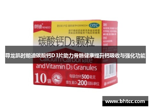 尊龙凯时朗迪碳酸钙D3片助力骨骼健康提升钙吸收与强化功能